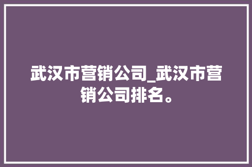 武汉市营销公司_武汉市营销公司排名。 武汉市营销公司_武汉市营销公司排名。 网站建设公司