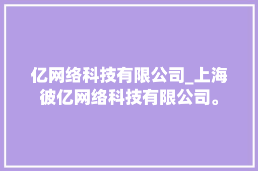 亿网络科技有限公司_上海彼亿网络科技有限公司。 亿网络科技有限公司_上海彼亿网络科技有限公司。 网站建设公司