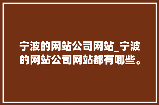 宁波的网站公司网站_宁波的网站公司网站都有哪些。 宁波的网站公司网站_宁波的网站公司网站都有哪些。 网站建设公司