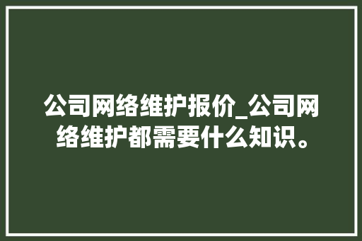 公司网络维护报价_公司网络维护都需要什么知识。 公司网络维护报价_公司网络维护都需要什么知识。 网站建设公司