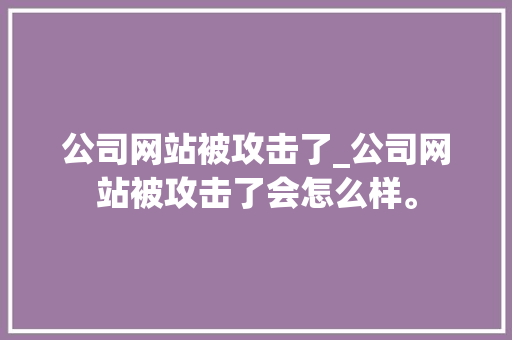 公司网站被攻击了_公司网站被攻击了会怎么样。 公司网站被攻击了_公司网站被攻击了会怎么样。 网站建设公司
