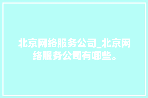北京网络服务公司_北京网络服务公司有哪些。 北京网络服务公司_北京网络服务公司有哪些。 网站建设公司