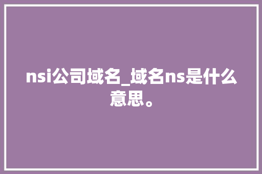 nsi公司域名_域名ns是什么意思。 nsi公司域名_域名ns是什么意思。 网站建设公司
