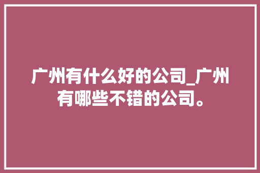 广州有什么好的公司_广州有哪些不错的公司。 广州有什么好的公司_广州有哪些不错的公司。 网站建设公司