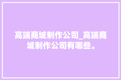 高端商城制作公司_高端商城制作公司有哪些。 高端商城制作公司_高端商城制作公司有哪些。 网站建设公司