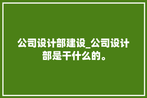 公司设计部建设_公司设计部是干什么的。 公司设计部建设_公司设计部是干什么的。 网站建设公司