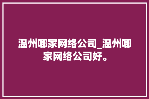 温州哪家网络公司_温州哪家网络公司好。 温州哪家网络公司_温州哪家网络公司好。 网站建设公司