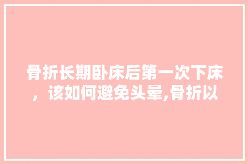 骨折长期卧床后第一次下床，该如何避免头晕,骨折以后为什么总想吐呢。 骨折长期卧床后第一次下床，该如何避免头晕,骨折以后为什么总想吐呢。 SEO关键词