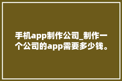 手机app制作公司_制作一个公司的app需要多少钱。 手机app制作公司_制作一个公司的app需要多少钱。 网站建设公司