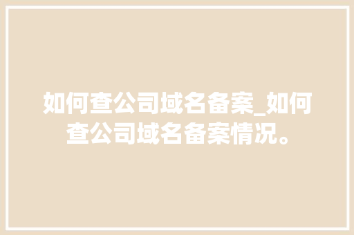 如何查公司域名备案_如何查公司域名备案情况。 如何查公司域名备案_如何查公司域名备案情况。 网站建设公司