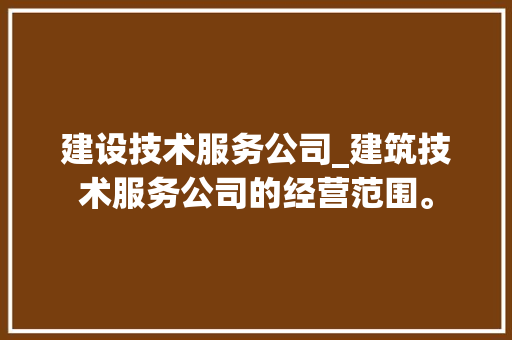 建设技术服务公司_建筑技术服务公司的经营范围。 建设技术服务公司_建筑技术服务公司的经营范围。 网站建设公司