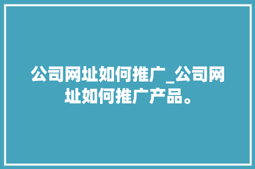 公司网址如何推广_公司网址如何推广产品。 公司网址如何推广_公司网址如何推广产品。 网站建设公司