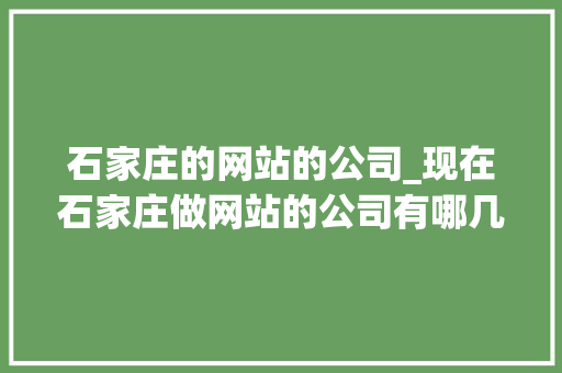 石家庄的网站的公司_现在石家庄做网站的公司有哪几家。 石家庄的网站的公司_现在石家庄做网站的公司有哪几家。 网站建设公司
