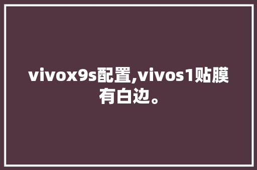 vivox9s配置,vivos1贴膜有白边。 vivox9s配置,vivos1贴膜有白边。 网站建设公司