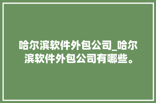哈尔滨软件外包公司_哈尔滨软件外包公司有哪些。 哈尔滨软件外包公司_哈尔滨软件外包公司有哪些。 网站建设公司
