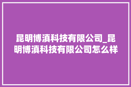 昆明博滇科技有限公司_昆明博滇科技有限公司怎么样。 昆明博滇科技有限公司_昆明博滇科技有限公司怎么样。 网站建设公司