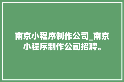 南京小程序制作公司_南京小程序制作公司招聘。 南京小程序制作公司_南京小程序制作公司招聘。 网站建设公司