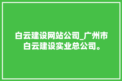 白云建设网站公司_广州市白云建设实业总公司。 白云建设网站公司_广州市白云建设实业总公司。 网站建设公司