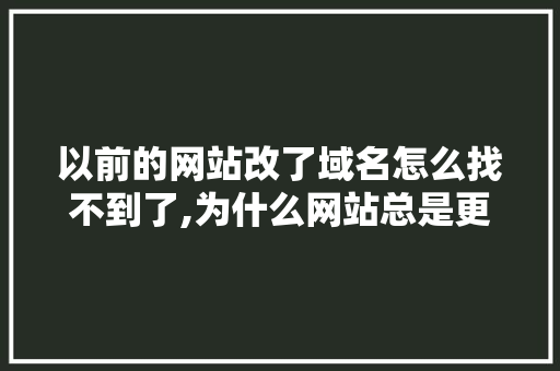 以前的网站改了域名怎么找不到了,为什么网站总是更换域名呢。 以前的网站改了域名怎么找不到了,为什么网站总是更换域名呢。 神马SEO