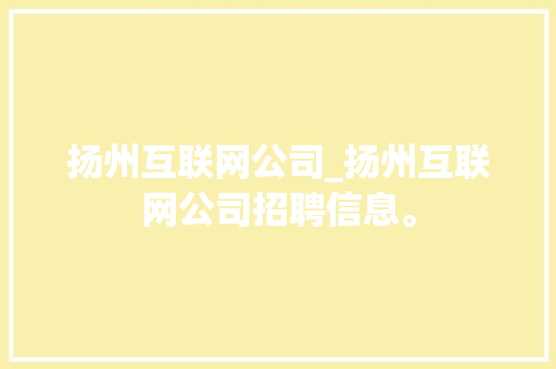 扬州互联网公司_扬州互联网公司招聘信息。 扬州互联网公司_扬州互联网公司招聘信息。 网站建设公司
