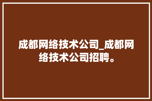 成都网络技术公司_成都网络技术公司招聘。 成都网络技术公司_成都网络技术公司招聘。 网站建设公司