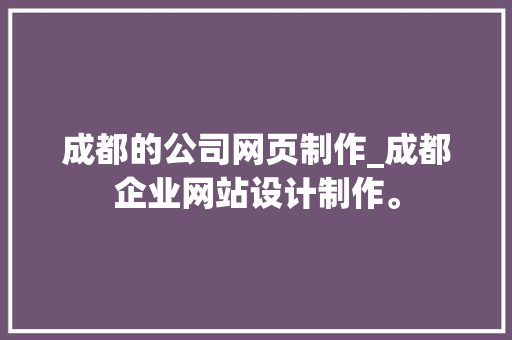 成都的公司网页制作_成都企业网站设计制作。