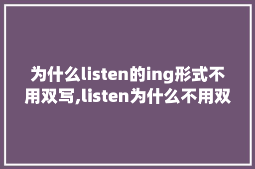 为什么listen的ing形式不用双写,listen为什么不用双写加ing。 为什么listen的ing形式不用双写,listen为什么不用双写加ing。 SEO关键词