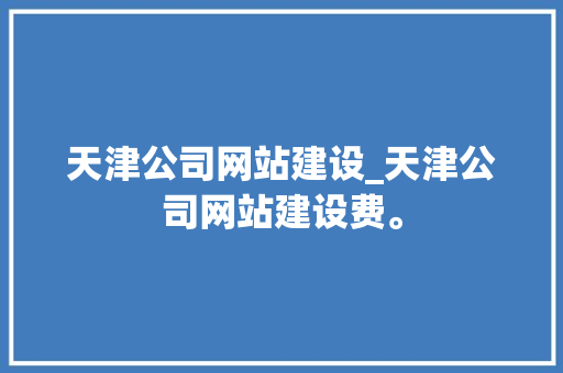 天津公司网站建设_天津公司网站建设费。 天津公司网站建设_天津公司网站建设费。 网站建设公司