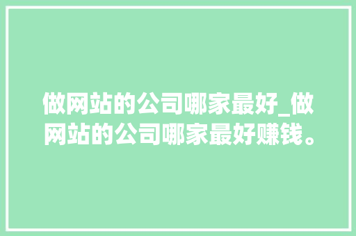做网站的公司哪家最好_做网站的公司哪家最好赚钱。 做网站的公司哪家最好_做网站的公司哪家最好赚钱。 网站建设公司