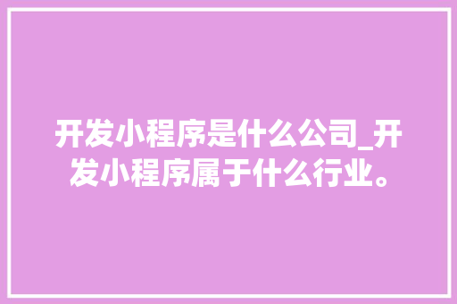 开发小程序是什么公司_开发小程序属于什么行业。 开发小程序是什么公司_开发小程序属于什么行业。 网站建设公司