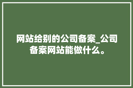 网站给别的公司备案_公司备案网站能做什么。 网站给别的公司备案_公司备案网站能做什么。 网站建设公司