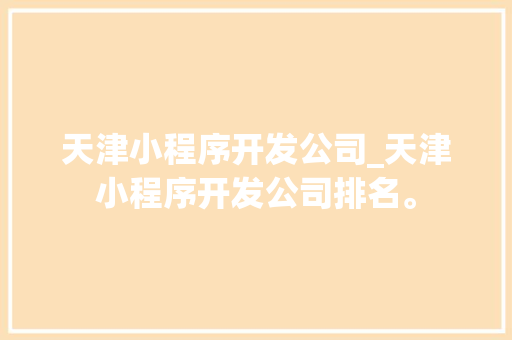 天津小程序开发公司_天津小程序开发公司排名。 天津小程序开发公司_天津小程序开发公司排名。 网站建设公司