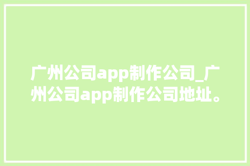 广州公司app制作公司_广州公司app制作公司地址。 广州公司app制作公司_广州公司app制作公司地址。 网站建设公司
