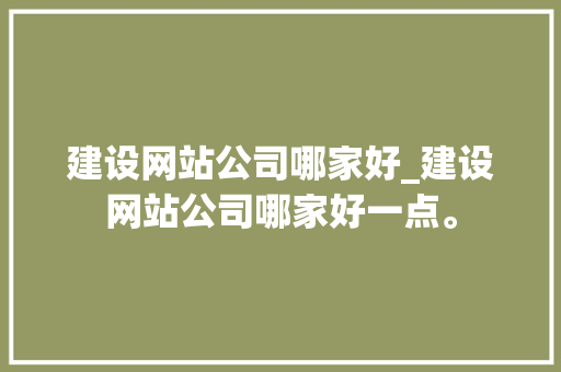 建设网站公司哪家好_建设网站公司哪家好一点。 建设网站公司哪家好_建设网站公司哪家好一点。 网站建设公司