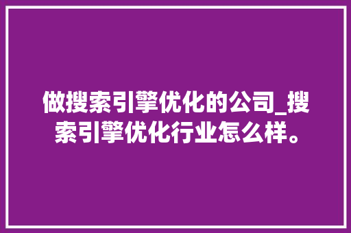 做搜索引擎优化的公司_搜索引擎优化行业怎么样。 做搜索引擎优化的公司_搜索引擎优化行业怎么样。 网站建设公司