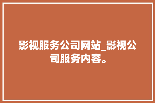 影视服务公司网站_影视公司服务内容。 影视服务公司网站_影视公司服务内容。 网站建设公司