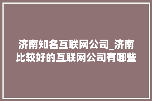 济南知名互联网公司_济南比较好的互联网公司有哪些。 济南知名互联网公司_济南比较好的互联网公司有哪些。 网站建设公司