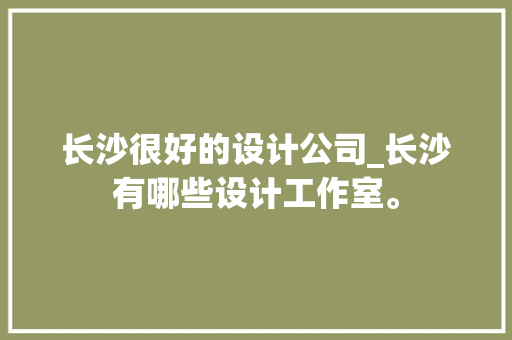 长沙很好的设计公司_长沙有哪些设计工作室。 长沙很好的设计公司_长沙有哪些设计工作室。 网站建设公司
