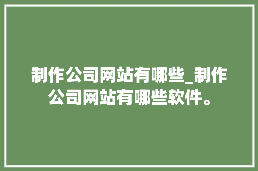 制作公司网站有哪些_制作公司网站有哪些软件。 制作公司网站有哪些_制作公司网站有哪些软件。 网站建设公司