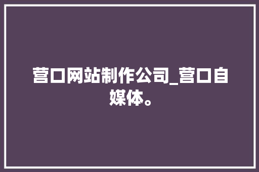 营口网站制作公司_营口自媒体。 营口网站制作公司_营口自媒体。 网站建设公司