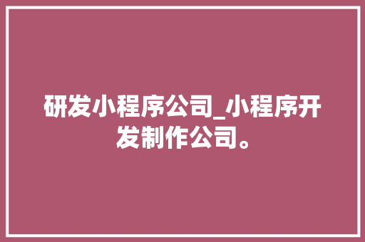 研发小程序公司_小程序开发制作公司。 网站建设公司 研发小程序公司_小程序开发制作公司。 研发小程序公司_小程序开发制作公司。 网站建设公司