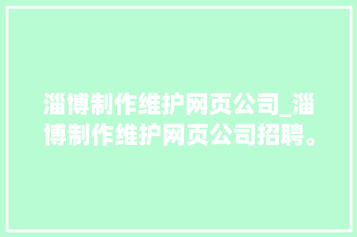 淄博制作维护网页公司_淄博制作维护网页公司招聘。 淄博制作维护网页公司_淄博制作维护网页公司招聘。 网站建设公司