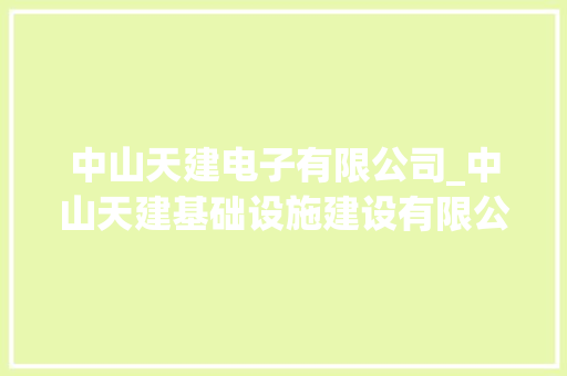 中山天建电子有限公司_中山天建基础设施建设有限公司。 中山天建电子有限公司_中山天建基础设施建设有限公司。 网站建设公司