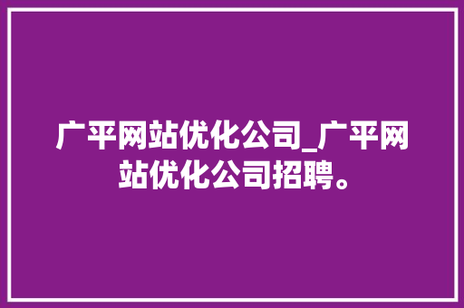 广平网站优化公司_广平网站优化公司招聘。 广平网站优化公司_广平网站优化公司招聘。 网站建设公司
