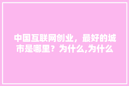 中国互联网创业,最好的城市是哪里?为什么,为什么选择互联网公司。 必应SEO 中国互联网创业,最好的城市是哪里?为什么,为什么选择互联网公司。 中国互联网创业,最好的城市是哪里?为什么,为什么选择互联网公司。 必应SEO