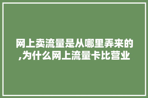 网上卖流量是从哪里弄来的,为什么网上流量卡比营业厅便宜。 网上卖流量是从哪里弄来的,为什么网上流量卡比营业厅便宜。 搜狗SEO