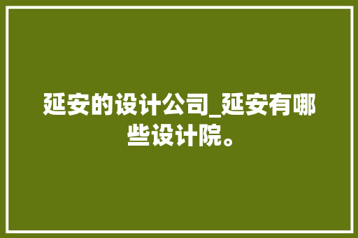 延安的设计公司_延安有哪些设计院。 延安的设计公司_延安有哪些设计院。 网站建设公司