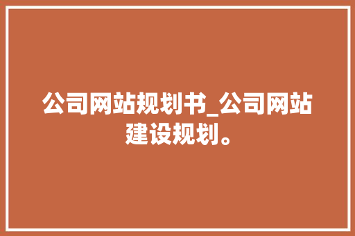 公司网站规划书_公司网站建设规划。 公司网站规划书_公司网站建设规划。 网站建设公司