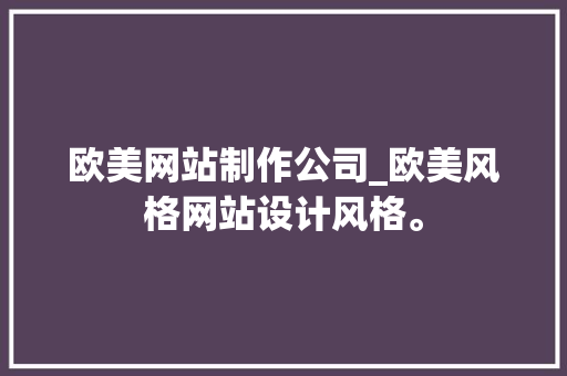 欧美网站制作公司_欧美风格网站设计风格。 欧美网站制作公司_欧美风格网站设计风格。 网站建设公司