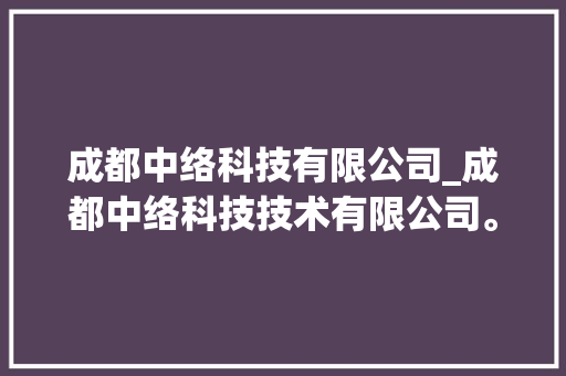 成都中络科技有限公司_成都中络科技技术有限公司。 成都中络科技有限公司_成都中络科技技术有限公司。 网站建设公司